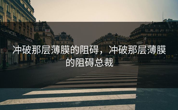 冲破那层薄膜的阻碍,冲破那层薄膜的阻碍总裁 第1张 冲破那层薄膜的阻碍,冲破那层薄膜的阻碍总裁 第1张