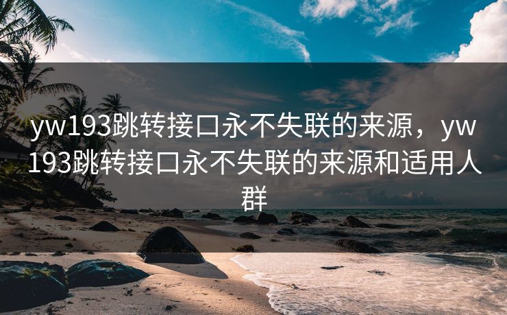 yw193跳转接口永不失联的来源，yw193跳转接口永不失联的来源和适用人群  第1张