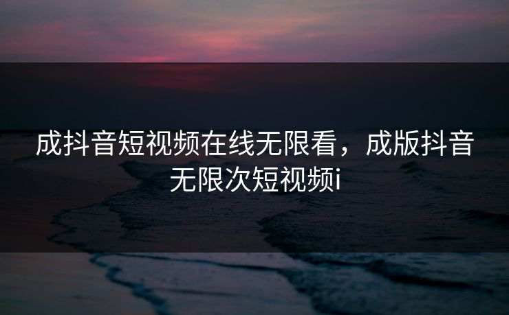 成抖音短视频在线无限看,成版抖音无限次短视频i 第1张 成抖音短视频在线无限看,成版抖音无限次短视频i 第1张