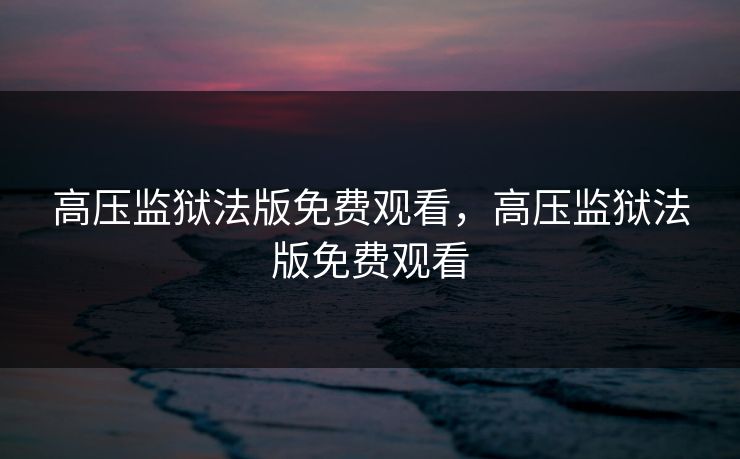 高压监狱法版免费观看,高压监狱法版免费观看 第1张 高压监狱法版免费观看,高压监狱法版免费观看 第1张