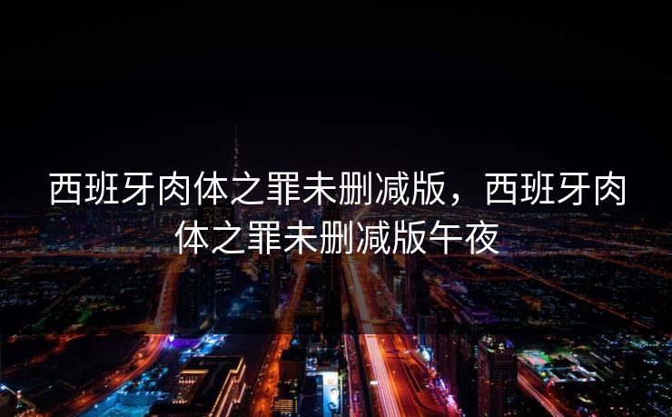 西班牙肉体之罪未删减版，西班牙肉体之罪未删减版午夜