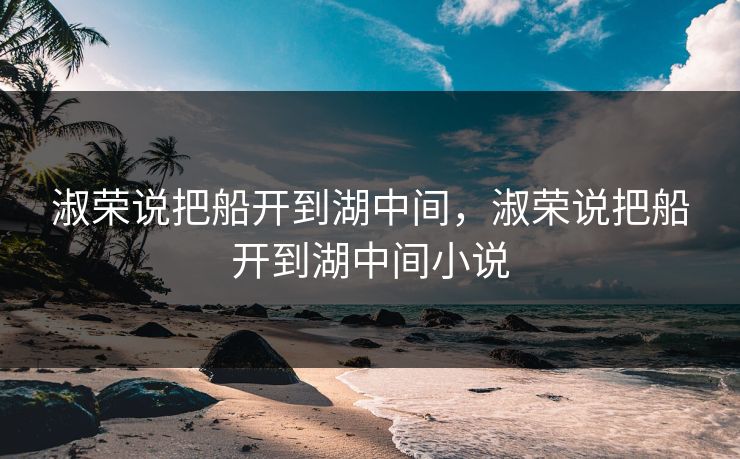 淑荣说把船开到湖中间，淑荣说把船开到湖中间小说