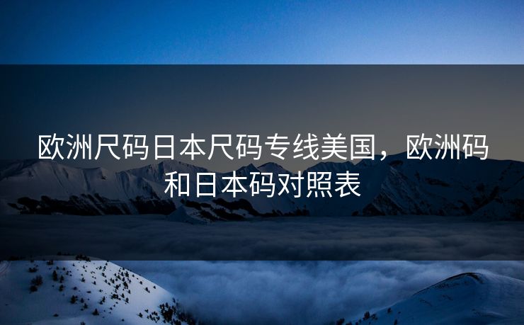 欧洲尺码日本尺码专线美国,欧洲码和日本码对照表
