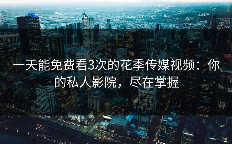 一天能免费看3次的花季传媒视频：你的私人影院，尽在掌握