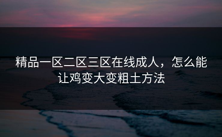 精品一区二区三区在线成人,怎么能让鸡变大变粗土方法 第1张 精品一区二区三区在线成人,怎么能让鸡变大变粗土方法 第1张