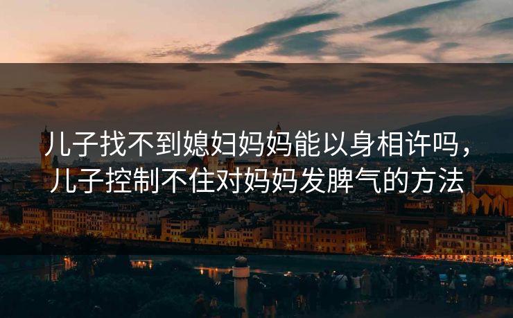 儿子找不到媳妇妈妈能以身相许吗，儿子控制不住对妈妈发脾气的方法