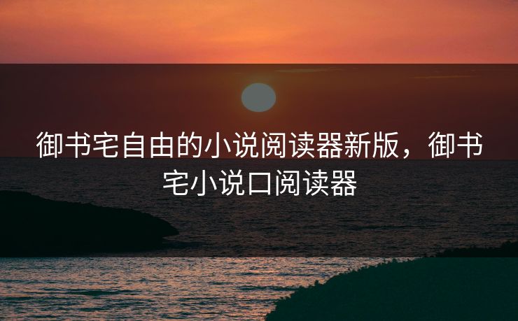 御书宅自由的小说阅读器新版，御书宅小说口阅读器