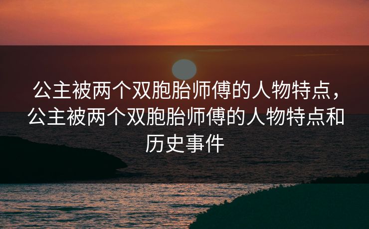 公主被两个双胞胎师傅的人物特点，公主被两个双胞胎师傅的人物特点和历史事件