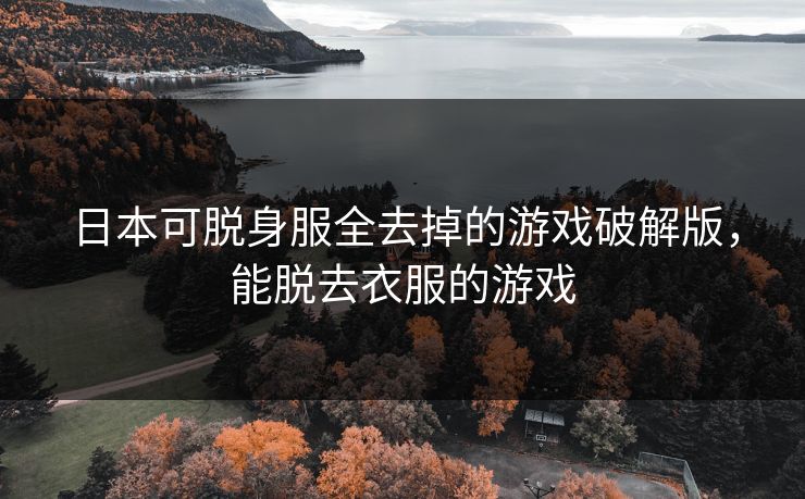 日本可脱身服全去掉的游戏破解版，能脱去衣服的游戏