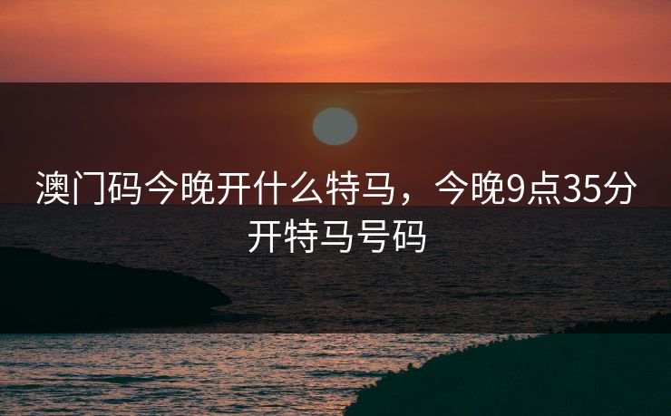澳门码今晚开什么特马，今晚9点35分开特马号码