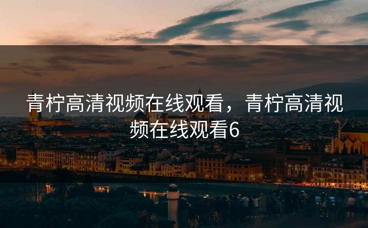青柠高清视频在线观看，青柠高清视频在线观看6