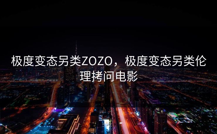 极度变态另类ZOZO，极度变态另类伦理拷问电影  第2张