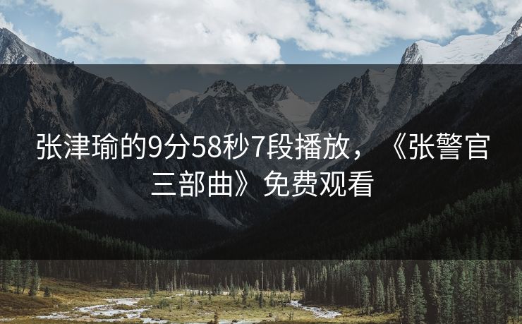 张津瑜的9分58秒7段播放，《张警官三部曲》免费观看