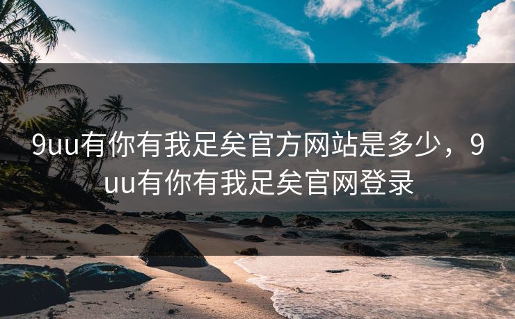 9uu有你有我足矣官方网站是多少，9uu有你有我足矣官网登录