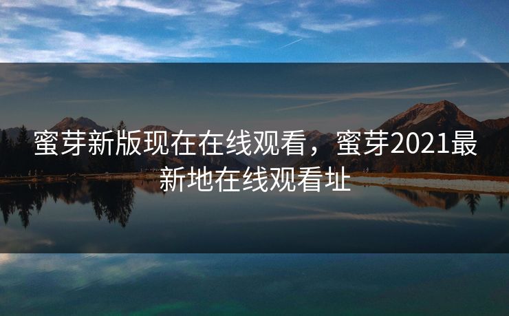 蜜芽新版现在在线观看，蜜芽2021最新地在线观看址