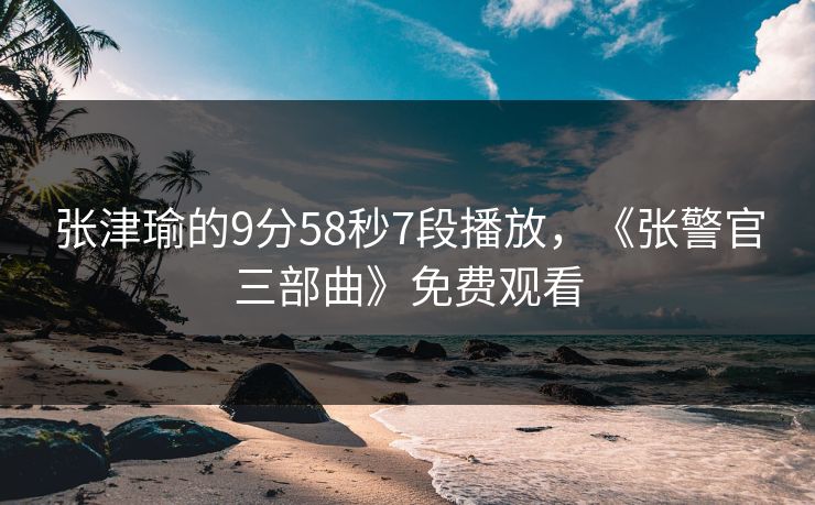 张津瑜的9分58秒7段播放，《张警官三部曲》免费观看
