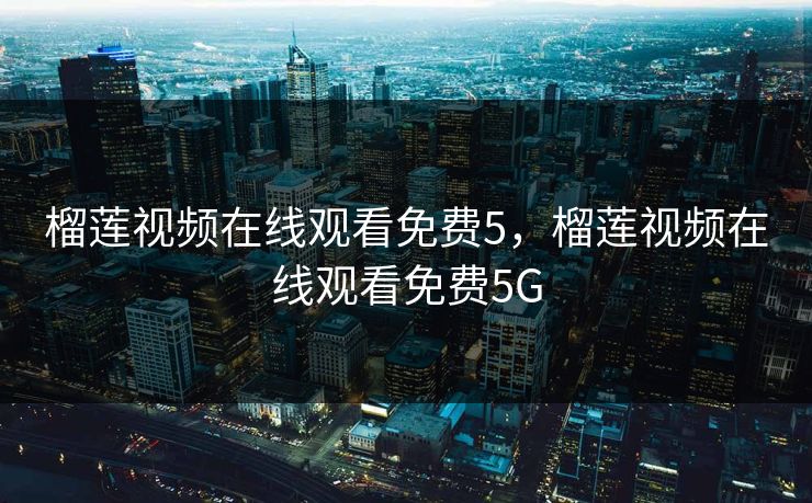 榴莲视频在线观看免费5，榴莲视频在线观看免费5G
