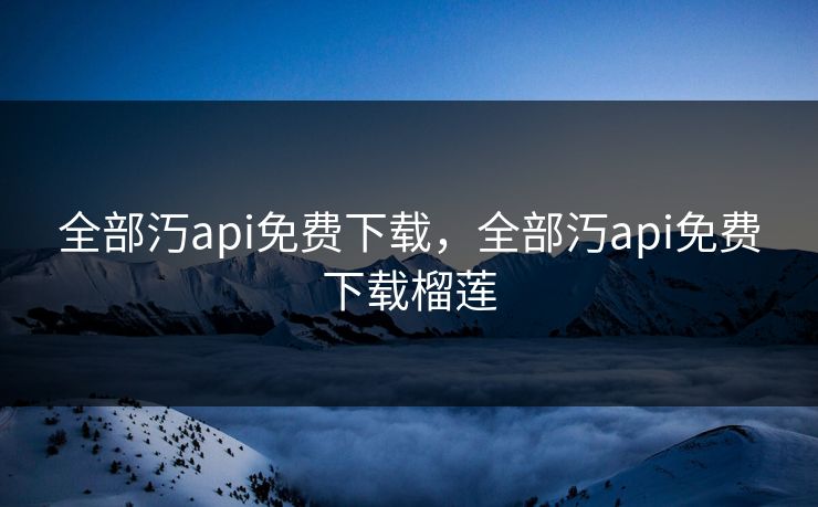 全部汅api免费下载,全部汅api免费下载榴莲 第1张 全部汅api免费下载,全部汅api免费下载榴莲 第1张