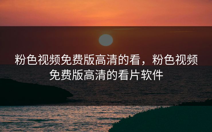 粉色视频免费版高清的看,粉色视频免费版高清的看片软件 第1张 粉色视频免费版高清的看,粉色视频免费版高清的看片软件 第1张