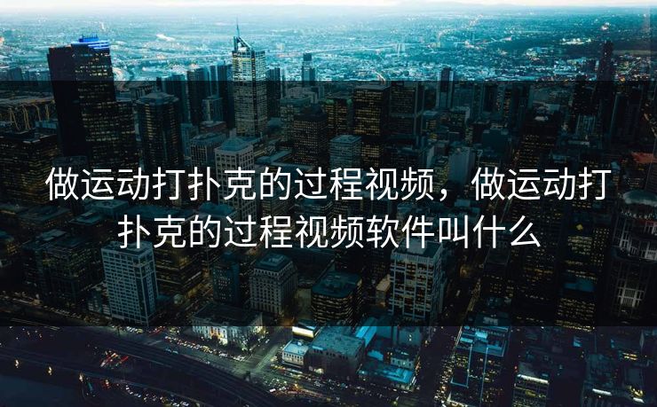 做运动打扑克的过程视频，做运动打扑克的过程视频软件叫什么