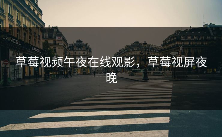 草莓视频午夜在线观影，草莓视屏夜晚