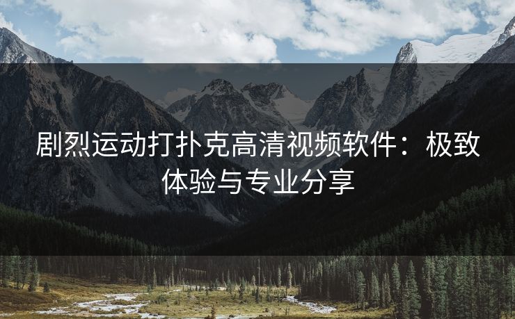 剧烈运动打扑克高清视频软件：极致体验与专业分享