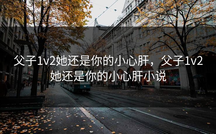 父子1v2她还是你的小心肝，父子1v2她还是你的小心肝小说