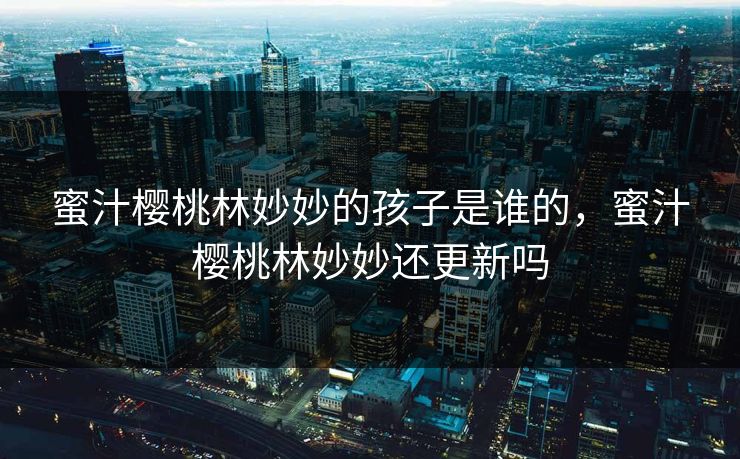 蜜汁樱桃林妙妙的孩子是谁的，蜜汁樱桃林妙妙还更新吗