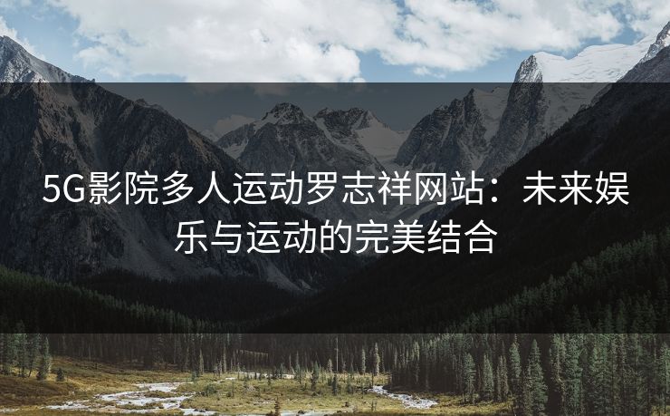 5G影院多人运动罗志祥网站：未来娱乐与运动的完美结合