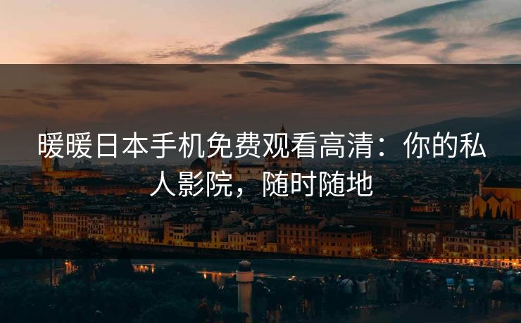 暖暖日本手机免费观看高清：你的私人影院，随时随地