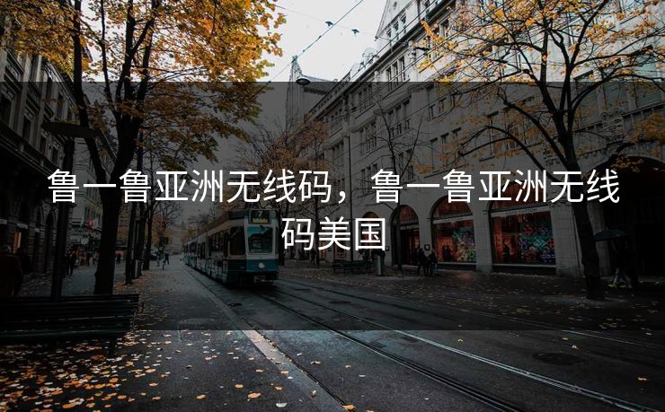 鲁一鲁亚洲无线码，鲁一鲁亚洲无线码美国