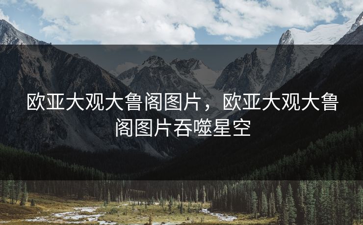 欧亚大观大鲁阁图片，欧亚大观大鲁阁图片吞噬星空