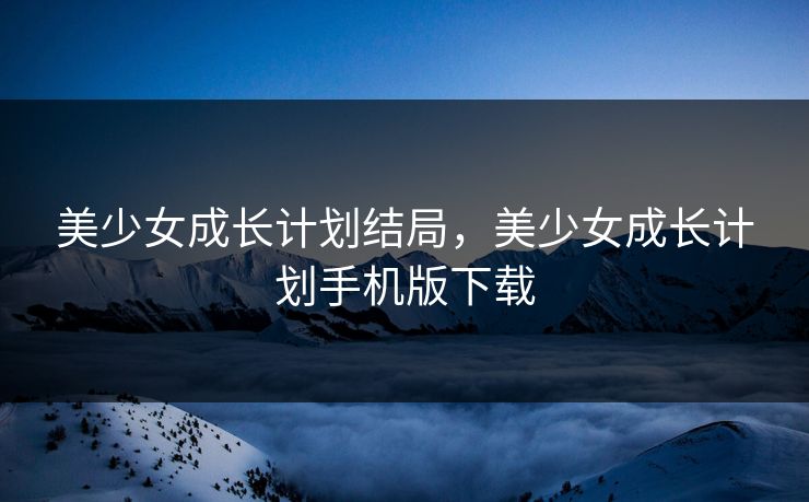 美少女成长计划结局，美少女成长计划手机版下载