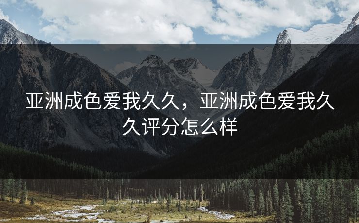 亚洲成色爱我久久，亚洲成色爱我久久评分怎么样