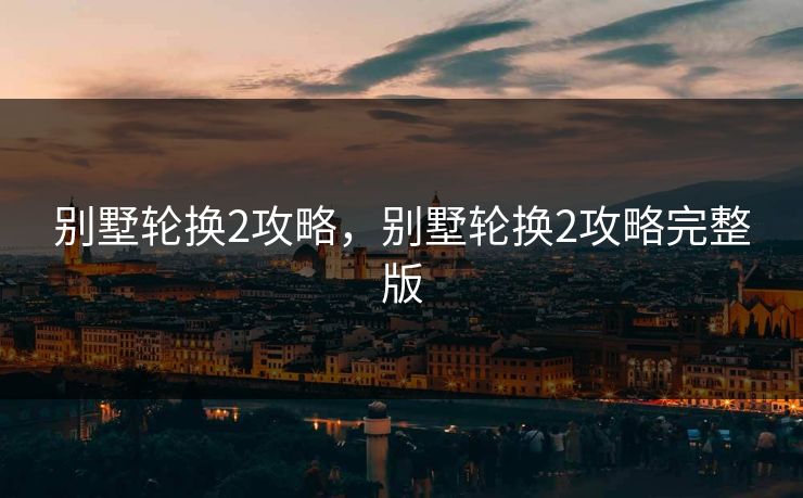 别墅轮换2攻略，别墅轮换2攻略完整版  第1张