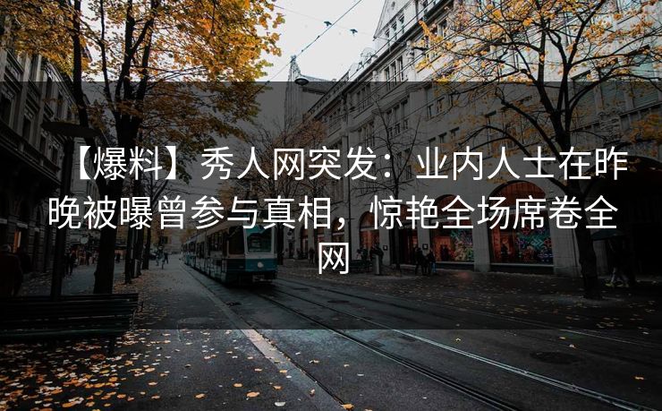 【爆料】秀人网突发：业内人士在昨晚被曝曾参与真相，惊艳全场席卷全网  第1张