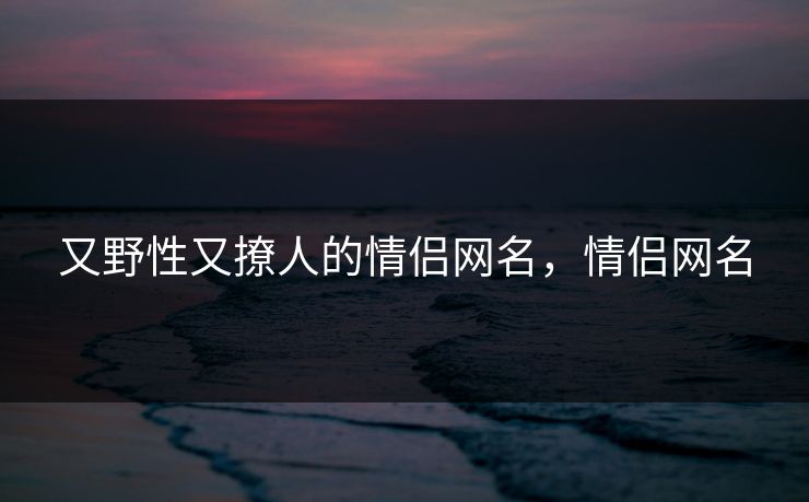 又野性又撩人的情侣网名，情侣网名  第1张
