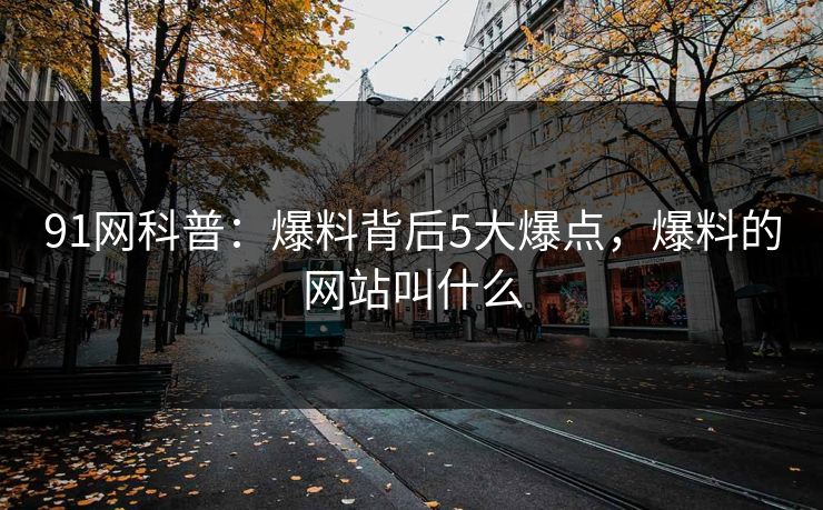 91网科普：爆料背后5大爆点，爆料的网站叫什么