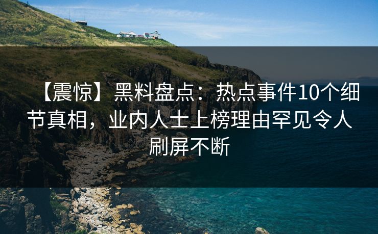 【震惊】黑料盘点：热点事件10个细节真相，业内人士上榜理由罕见令人刷屏不断