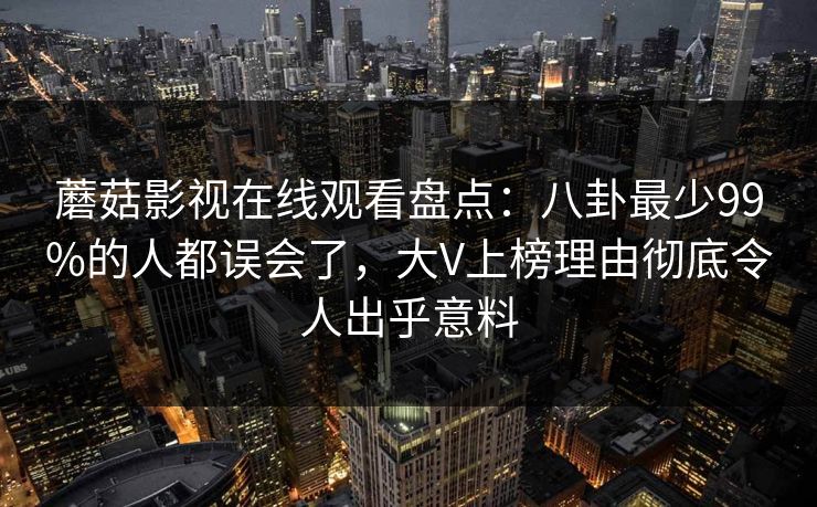 蘑菇影视在线观看盘点：八卦最少99%的人都误会了，大V上榜理由彻底令人出乎意料