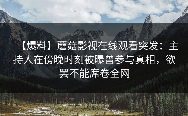 【爆料】蘑菇影视在线观看突发：主持人在傍晚时刻被曝曾参与真相，欲罢不能席卷全网