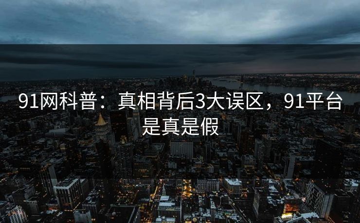 91网科普：真相背后3大误区，91平台是真是假
