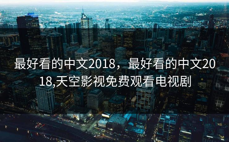 最好看的中文2018，最好看的中文2018,天空影视免费观看电视剧