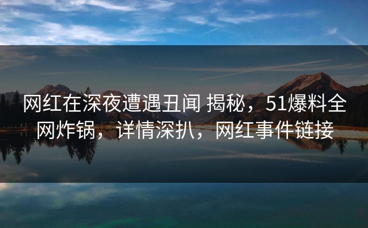 网红在深夜遭遇丑闻 揭秘，51爆料全网炸锅，详情深扒，网红事件链接