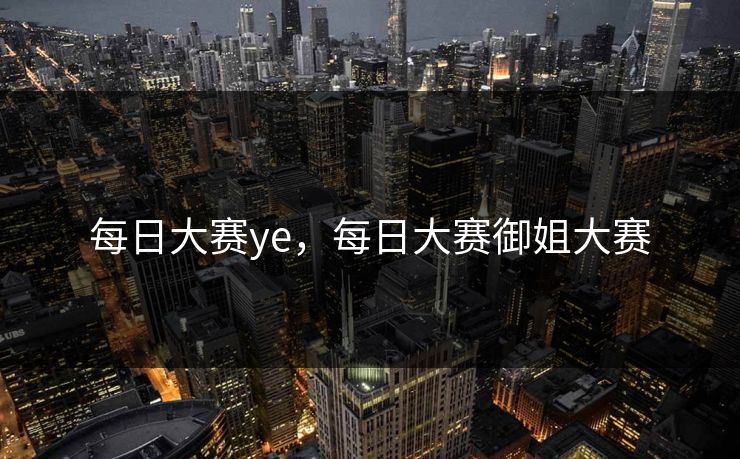 每日大赛ye，每日大赛御姐大赛