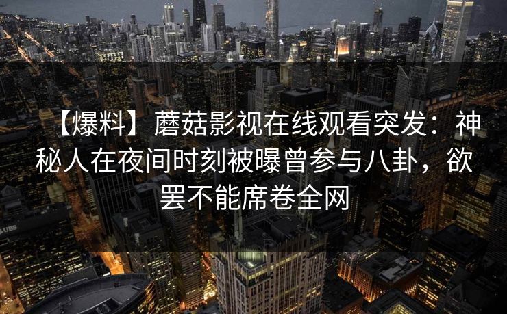 【爆料】蘑菇影视在线观看突发：神秘人在夜间时刻被曝曾参与八卦，欲罢不能席卷全网