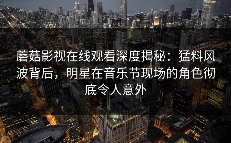 蘑菇影视在线观看深度揭秘：猛料风波背后，明星在音乐节现场的角色彻底令人意外
