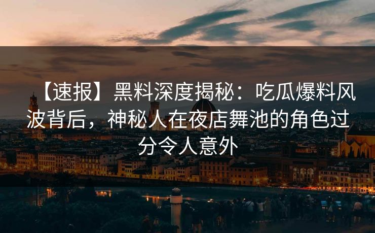 【速报】黑料深度揭秘：吃瓜爆料风波背后，神秘人在夜店舞池的角色过分令人意外
