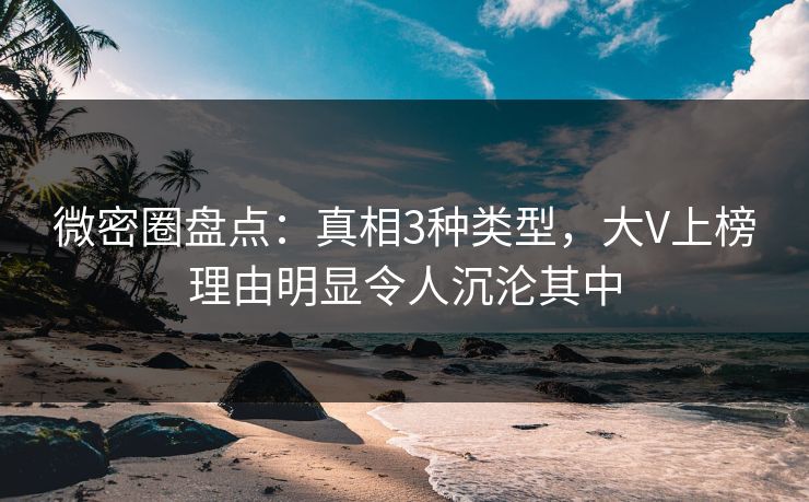 微密圈盘点：真相3种类型，大V上榜理由明显令人沉沦其中