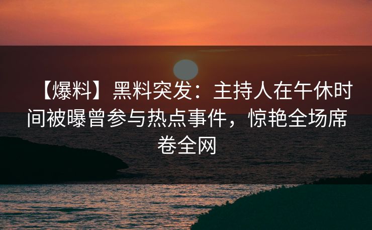 【爆料】黑料突发:主持人在午休时间被曝曾参与热点事件,惊艳全场席卷全网
